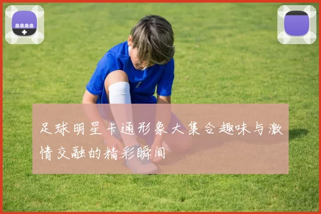 足球明星卡通形象大集合趣味与激情交融的精彩瞬间