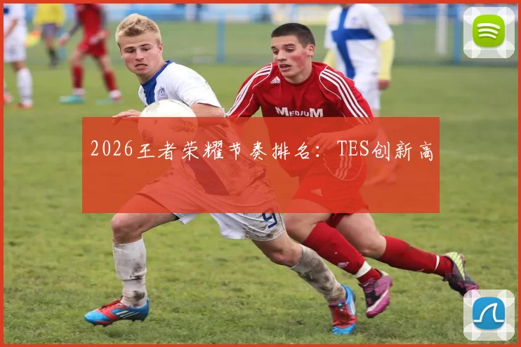 2026王者荣耀节奏排名：TES创新高