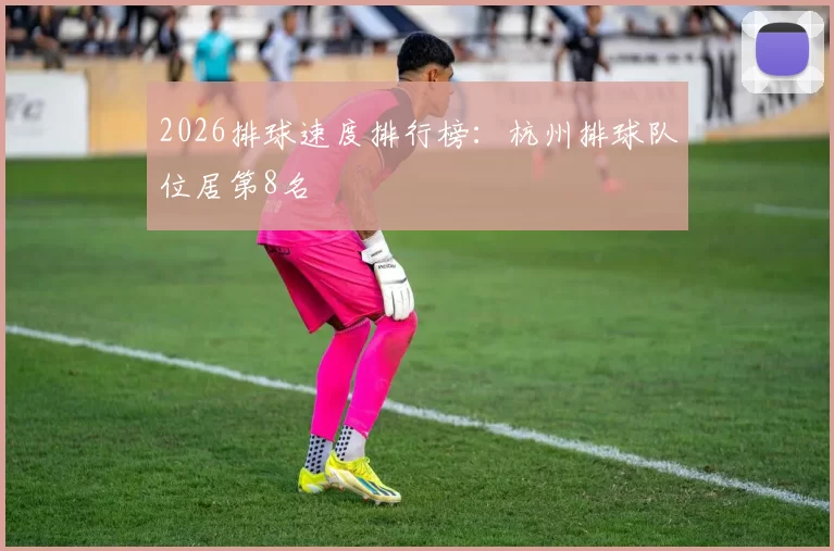 2026排球速度排行榜：杭州排球队位居第8名