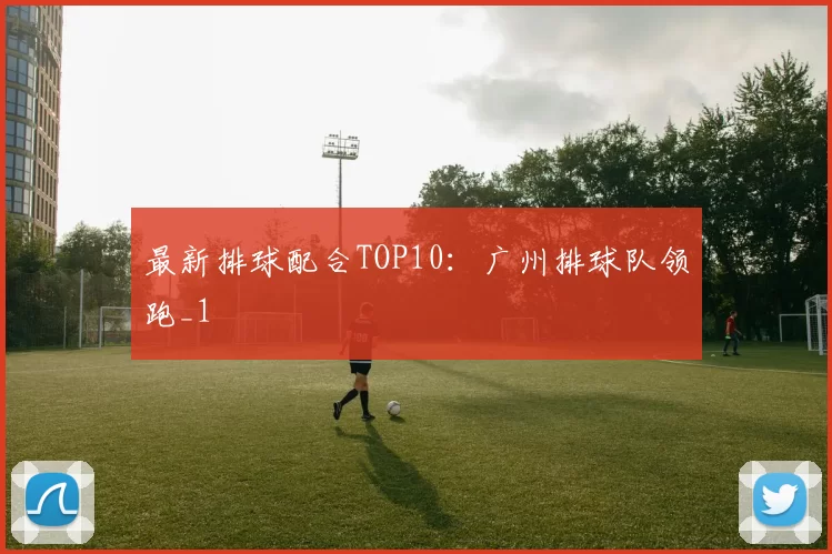 最新排球配合TOP10：广州排球队领跑_1