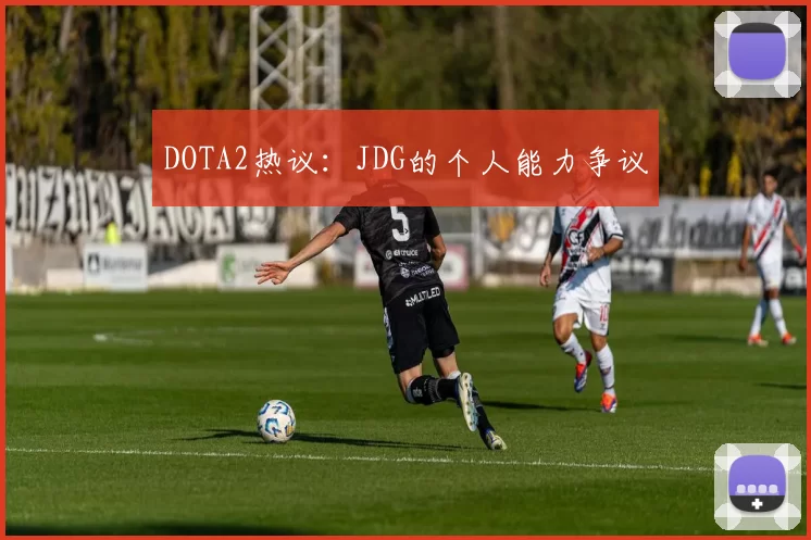 DOTA2热议：JDG的个人能力争议