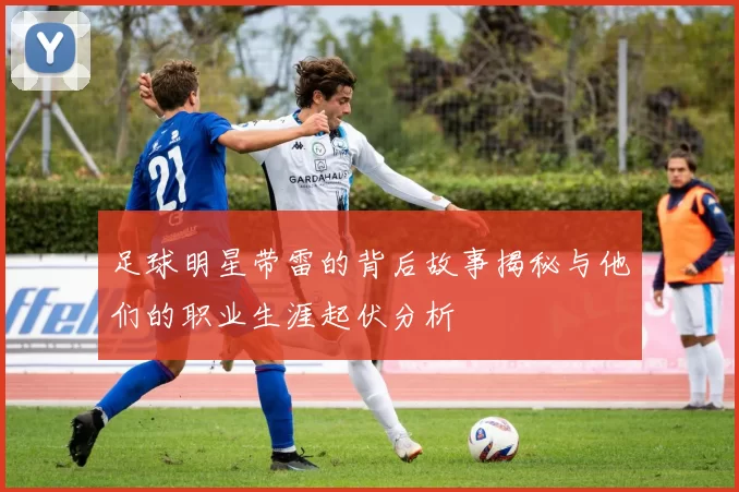 足球明星带雷的背后故事揭秘与他们的职业生涯起伏分析