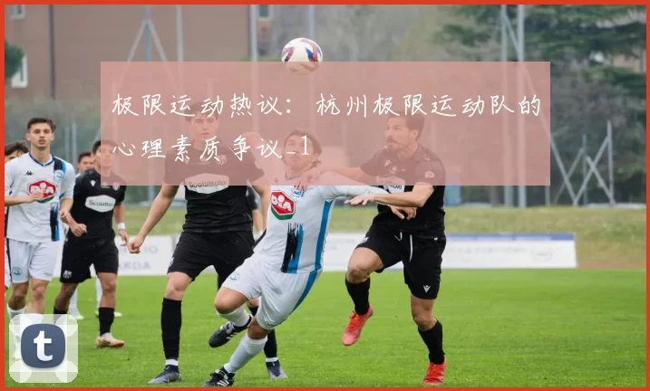 极限运动热议：杭州极限运动队的心理素质争议_1