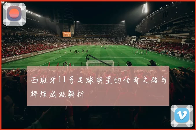 西班牙11号足球明星的传奇之路与辉煌成就解析