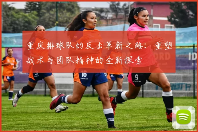 重庆排球队的反击革新之路：重塑战术与团队精神的全新探索