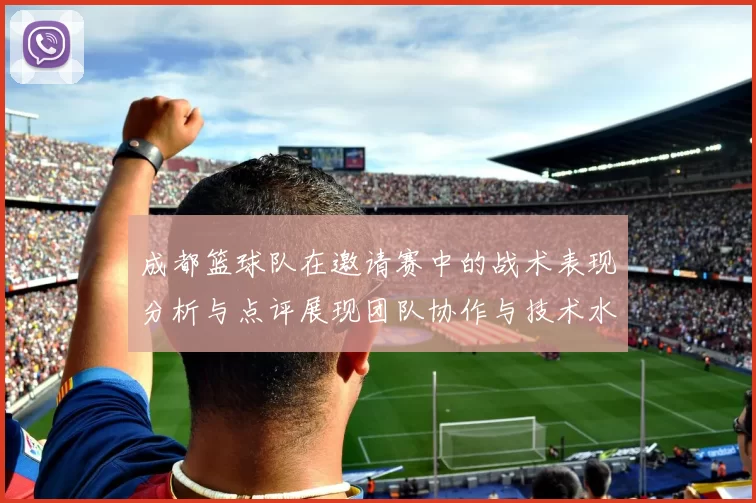 成都篮球队在邀请赛中的战术表现分析与点评展现团队协作与技术水平