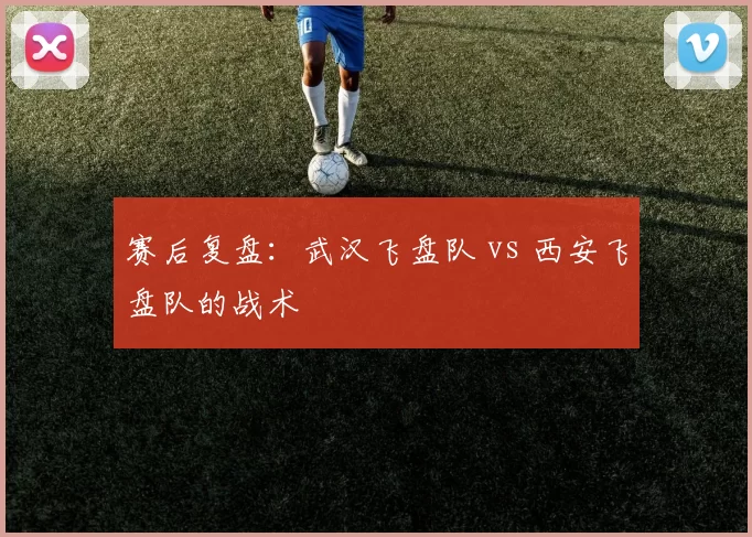 赛后复盘：武汉飞盘队 vs 西安飞盘队的战术