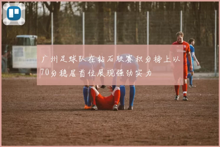 广州足球队在钻石联赛积分榜上以70分稳居首位展现强劲实力