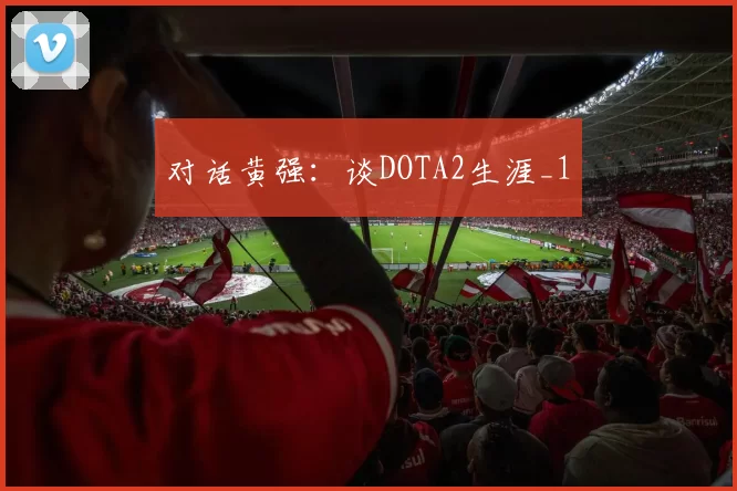 对话黄强：谈DOTA2生涯_1