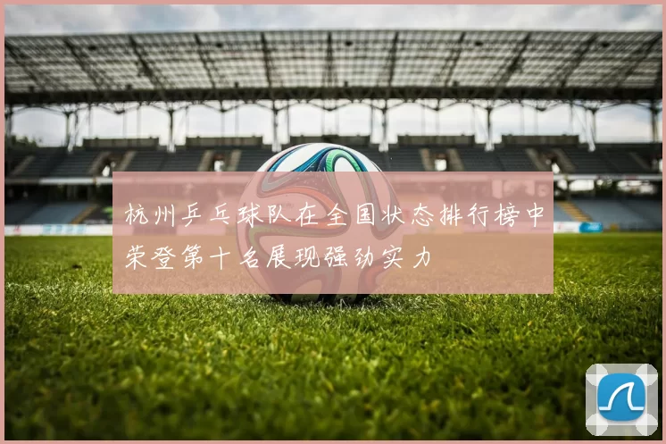 杭州乒乓球队在全国状态排行榜中荣登第十名展现强劲实力
